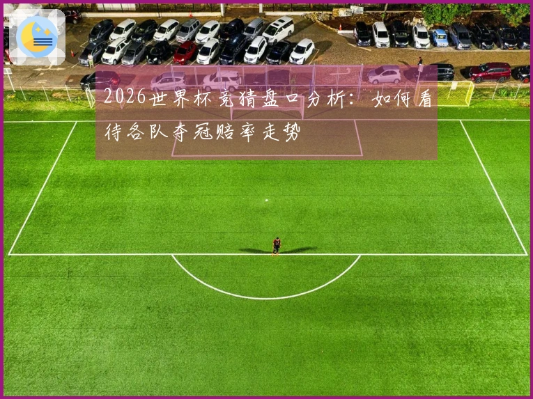 2026世界杯竞猜盘口分析：如何看待各队夺冠赔率走势