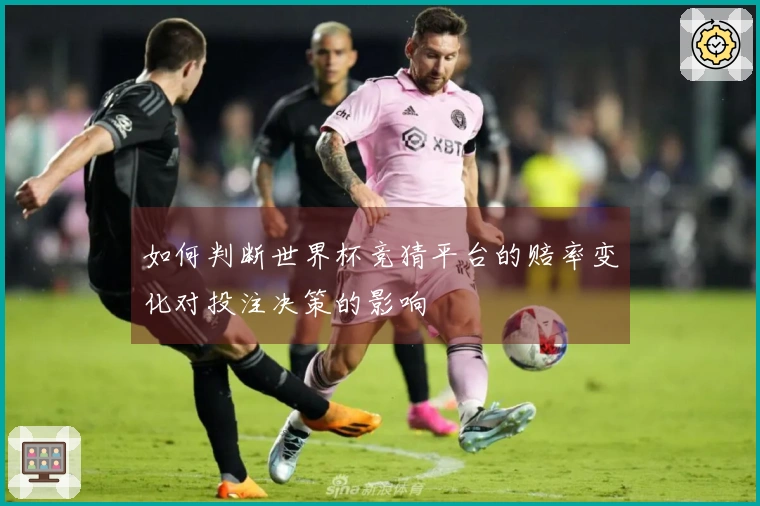 如何判断世界杯竞猜平台的赔率变化对投注决策的影响