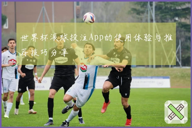 世界杯滚球投注App的使用体验与推荐技巧分享
