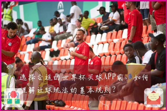 选择合适的世界杯买球APP前，如何理解让球玩法的基本规则？
