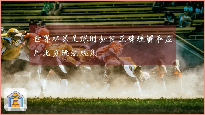 世界杯买足球时如何正确理解和应用比分玩法规则