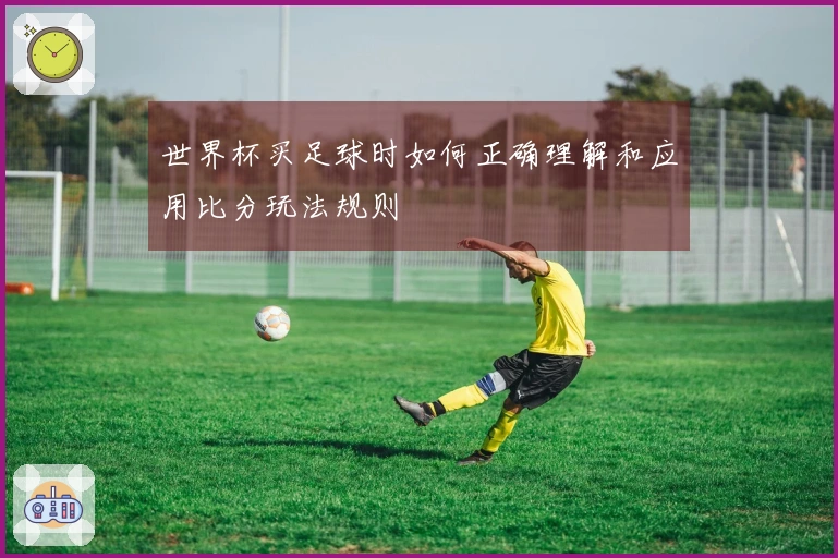 世界杯买足球时如何正确理解和应用比分玩法规则