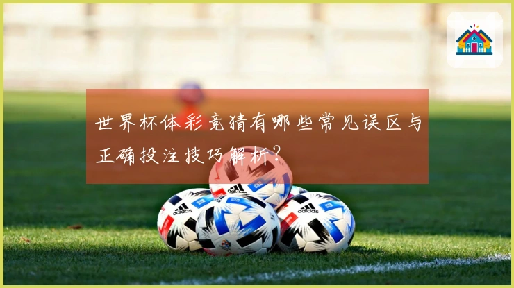 世界杯体彩竞猜有哪些常见误区与正确投注技巧解析？