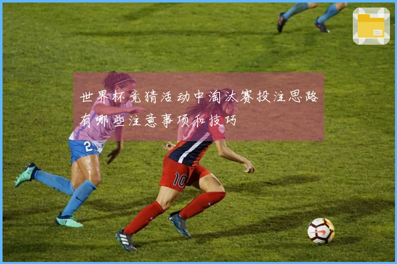 世界杯竞猜活动中淘汰赛投注思路有哪些注意事项和技巧